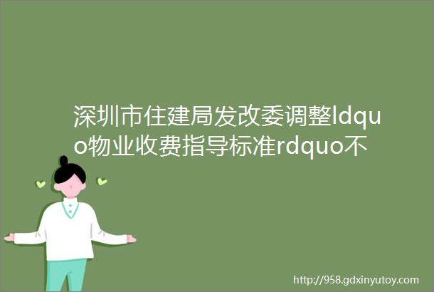 深圳市住建局发改委调整ldquo物业收费指导标准rdquo不等于提高物业费